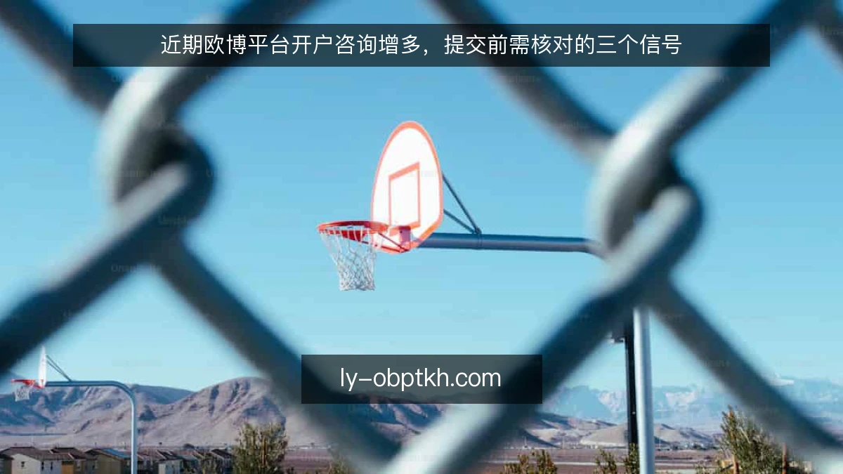 近期欧博平台开户咨询增多,提交前需核对的三个信号