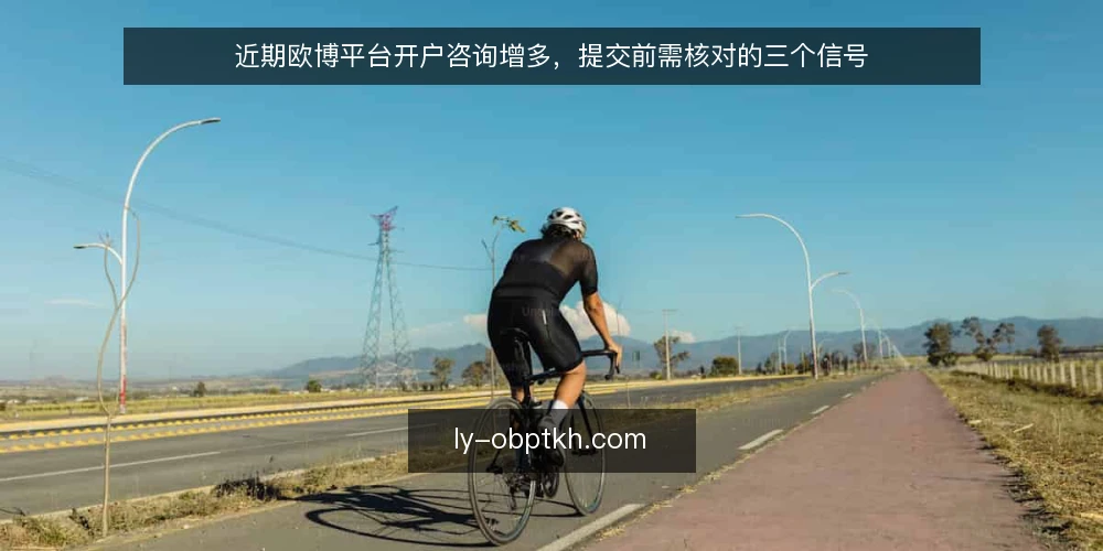 近期欧博平台开户咨询增多,提交前需核对的三个信号 — 近期开户咨询增多的三个信号 配图