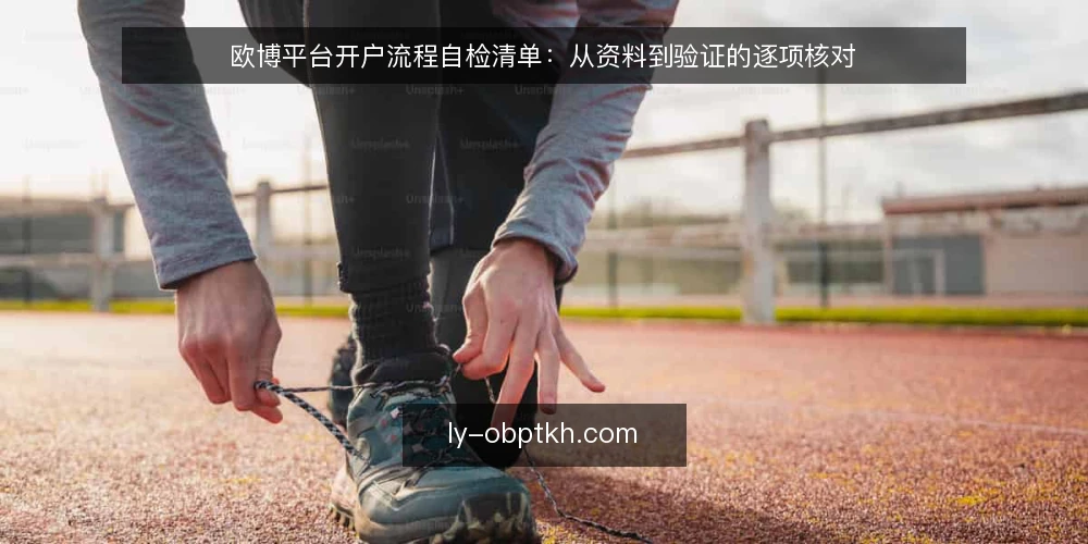 欧博平台开户流程自检清单：从资料到验证的逐项核对 — 为何现在需要开户流程自检 配图
