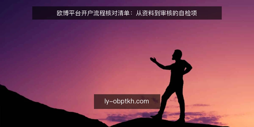 欧博平台开户流程核对清单：从资料到审核的自检项 — 为何现在需要核对开户资料 配图