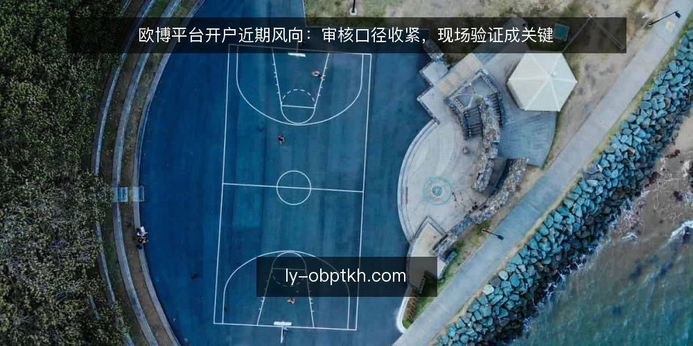 欧博平台开户近期风向:审核口径收紧,现场验证成关键 — 近期开户审核的信号变化 配图