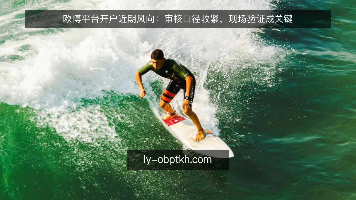 欧博平台开户近期风向:审核口径收紧,现场验证成关键