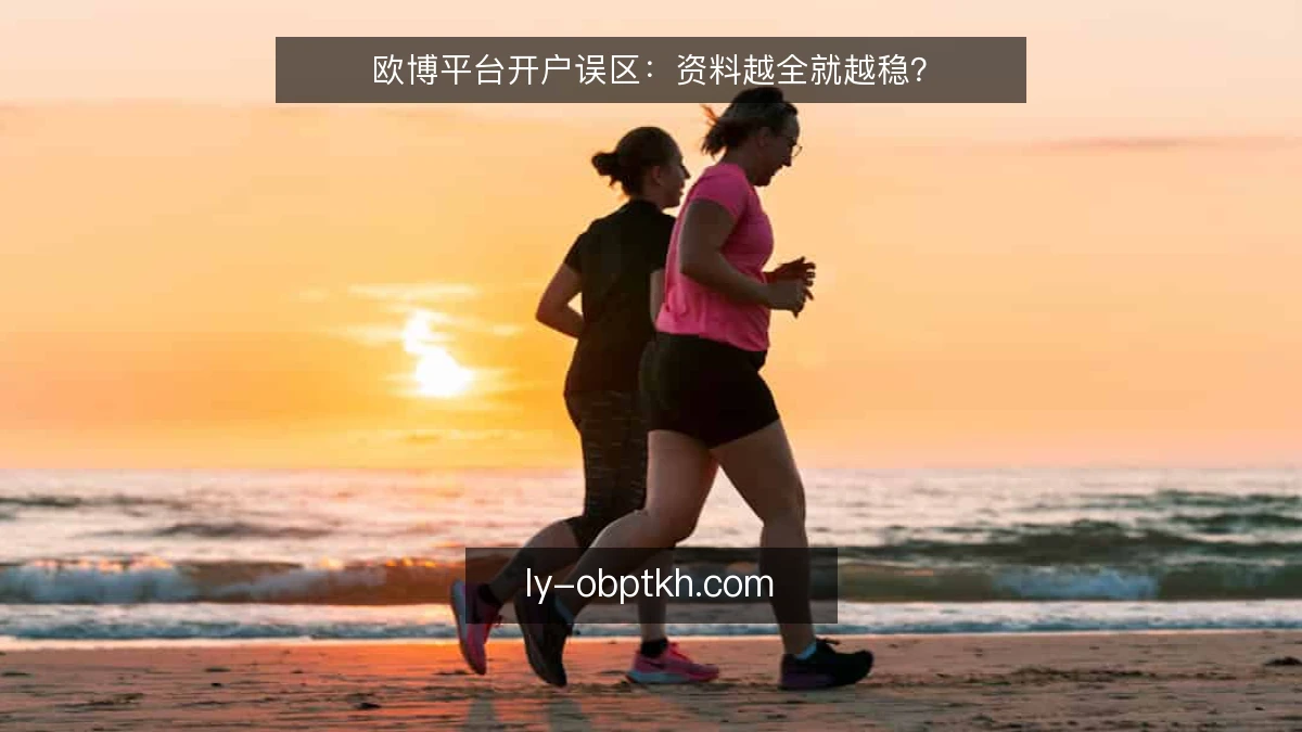 欧博平台开户误区：资料越全就越稳？