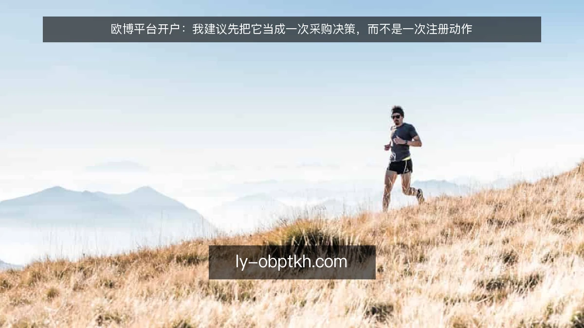 欧博平台开户：我建议先把它当成一次采购决策，而不是一次注册动作