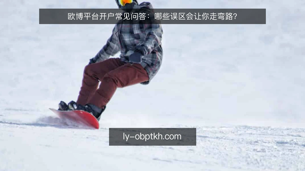 欧博平台开户常见问答：哪些误区会让你走弯路？