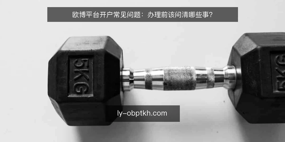 欧博平台开户常见问题:办理前该问清哪些事? — 先弄清:欧博平台开户到底在办什么 配图