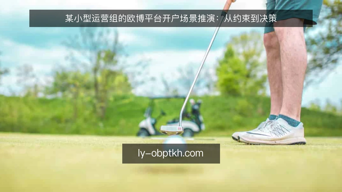 某小型运营组的欧博平台开户场景推演：从约束到决策