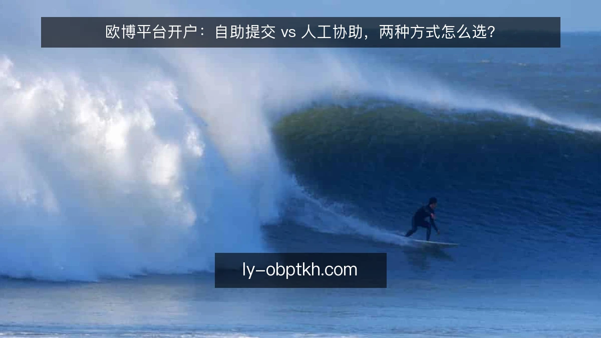 欧博平台开户：自助提交 vs 人工协助，两种方式怎么选？